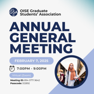 A promotional graphic for the OISE Graduate Students’ Association Annual General Meeting. The event is scheduled for February 7, 2025, from 7:00 PM to 9:00 PM and will be held virtually via Zoom. Meeting ID: 894 0771 9642, Passcode: 512892. The design includes bold blue and white text, a clock icon representing the time, and a circular photo of a person in a bright scarf and light sweater holding a bag, with other people in the background. The overall theme is professional and welcoming.